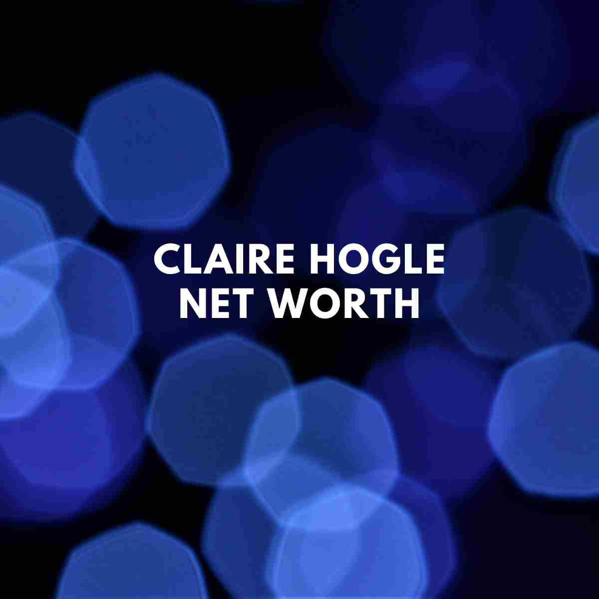 Claire Hogle Net Worth - Update - Famous People Today