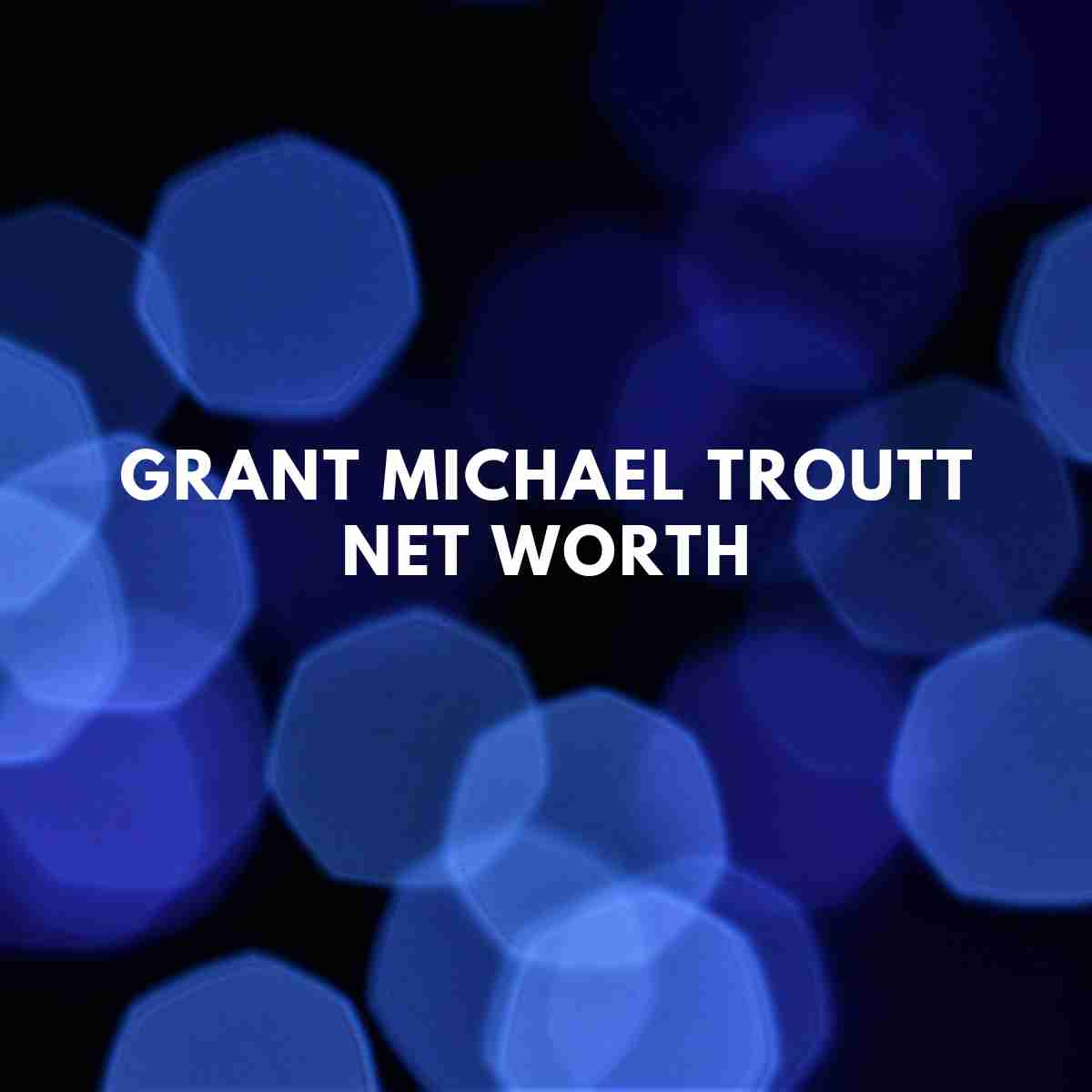 Grant Michael Troutt Net Worth 2024